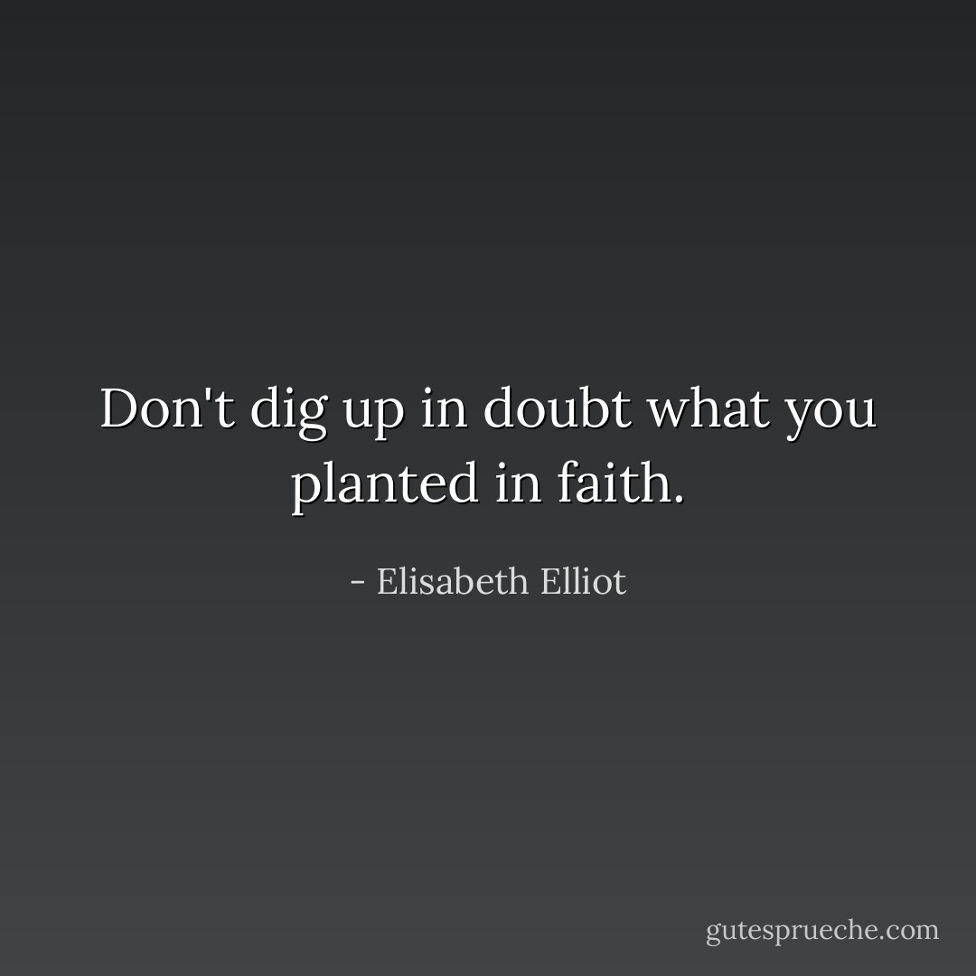 Don't dig up in doubt what you planted in faith. - Elisabeth Elliot