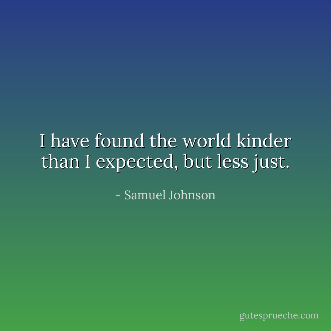 I have found the world kinder than I expected, but less just. - Samuel Johnson