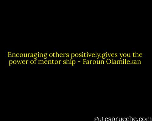Encouraging others positively,gives you the power of mentor ship - Faroun Olamilekan