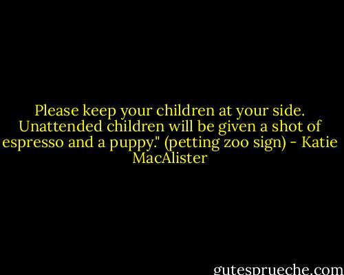 Please keep your children at your side. Unattended children will be given a shot of espresso and a puppy."<br />(petting zoo sign) - Katie MacAlister
