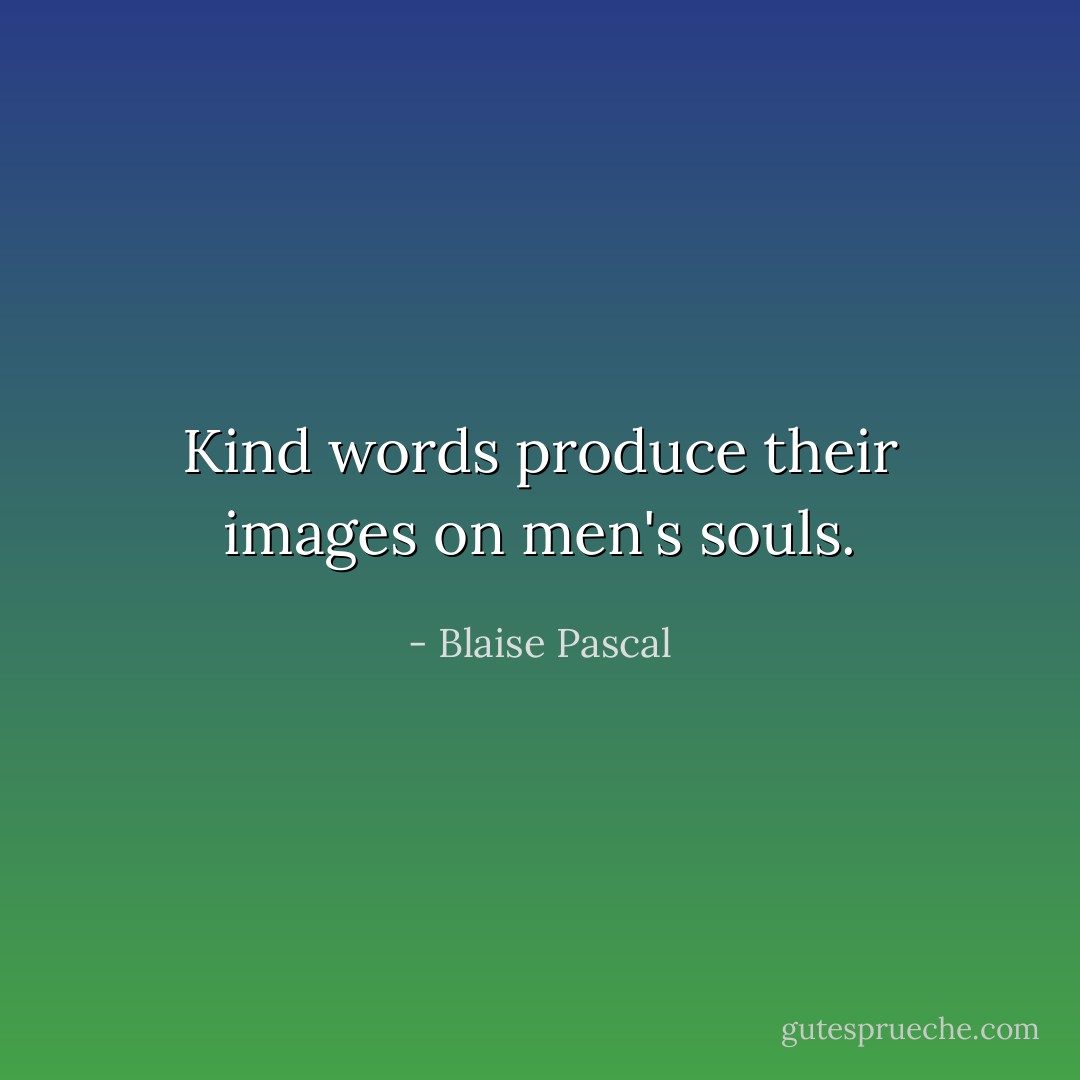 Kind words produce their images on men's souls. - Blaise Pascal