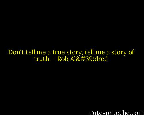 Don't tell me a true story, tell me a story of truth. - Rob Al'dred