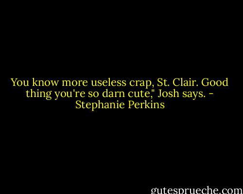 You know more useless crap, St. Clair. Good thing you're so darn cute," Josh says. - Stephanie Perkins