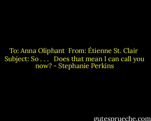 To: Anna Oliphant <br />From: Étienne St. Clair <br />Subject: So . . .<br /><br /> Does that mean I can call you now? - Stephanie Perkins