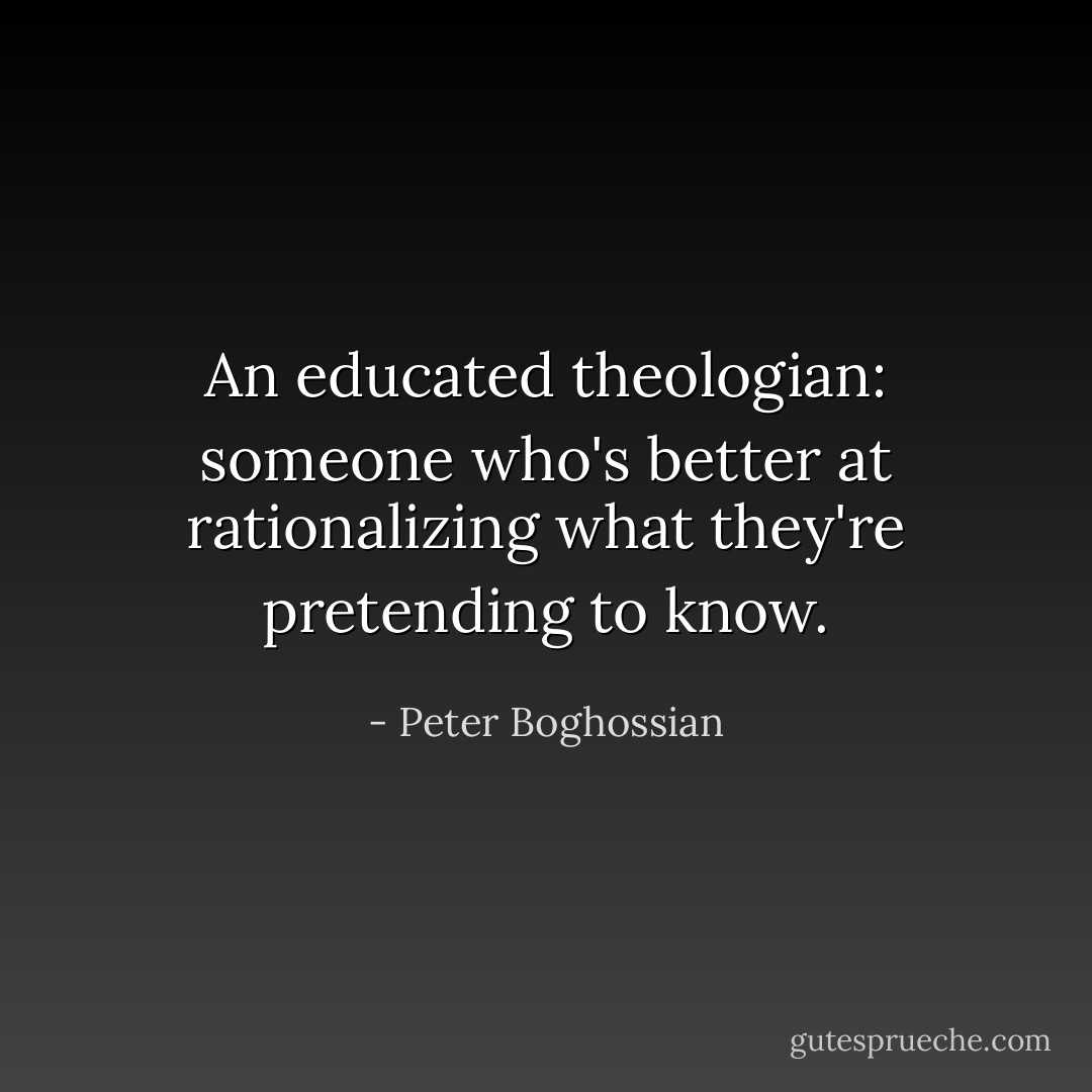 An educated theologian: someone who's better at rationalizing what they're pretending to know. - Peter Boghossian