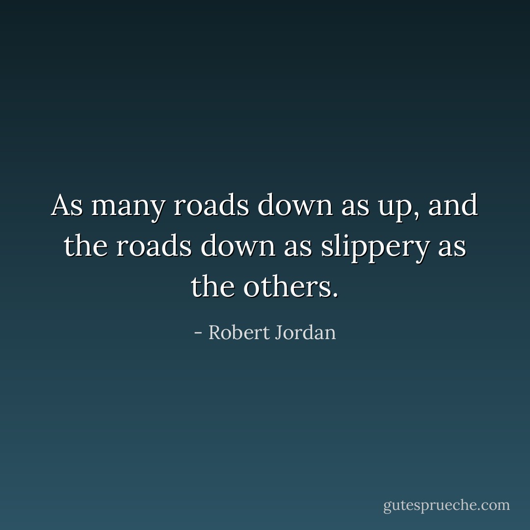 As many roads down as up, and the roads down as slippery as the others. - Robert Jordan