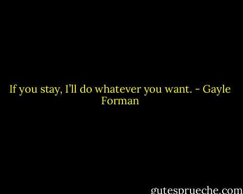 If you stay, I’ll do whatever you want. - Gayle Forman