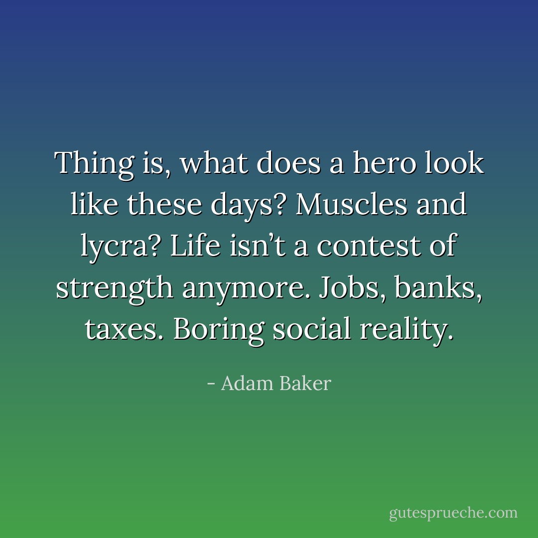 Thing is, what does a hero look like these days? Muscles and lycra? Life isn’t a contest of strength anymore. Jobs, banks, taxes. Boring social reality. - Adam Baker