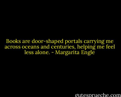 Books are door-shaped portals carrying me across oceans and centuries, helping me feel less alone. - Margarita Engle