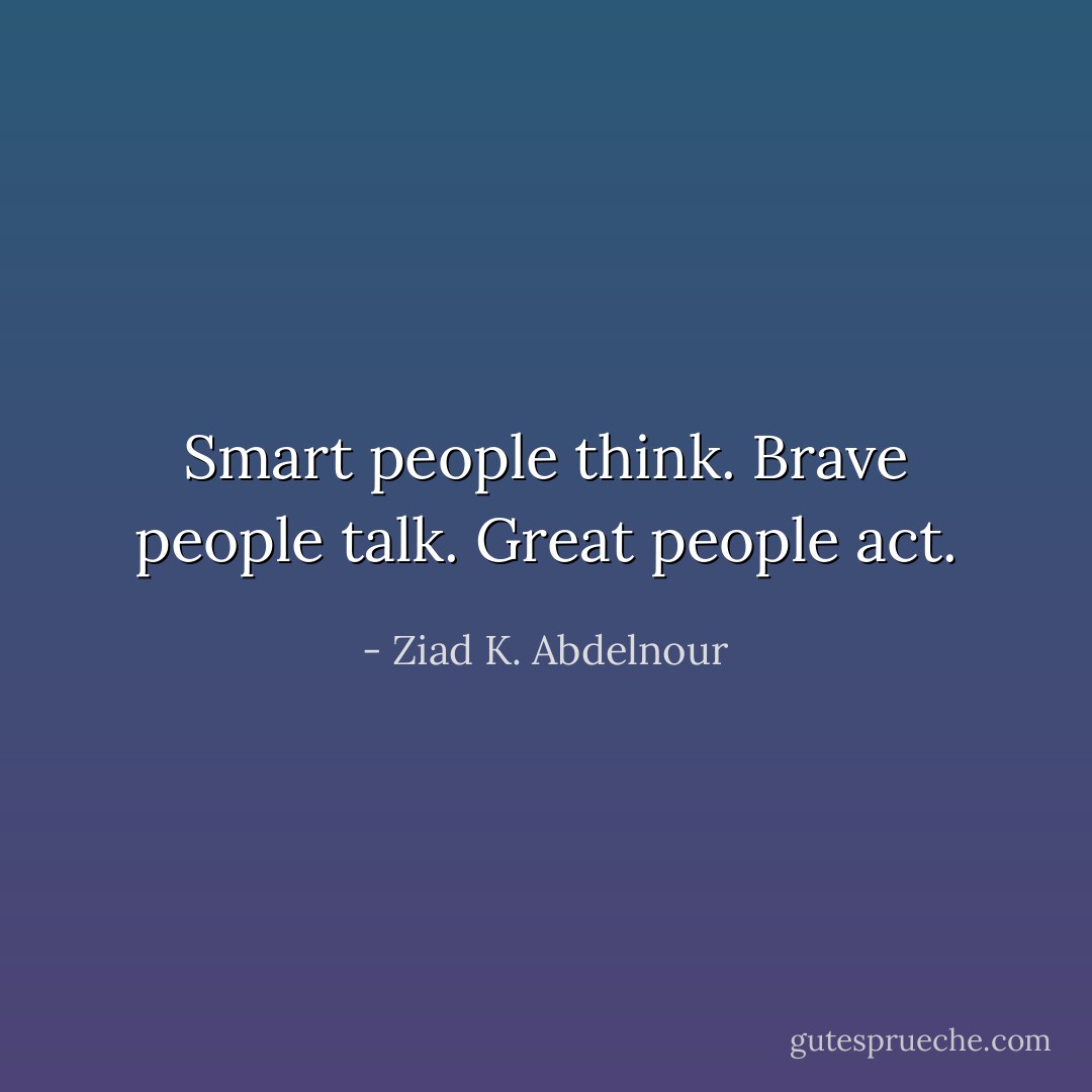 Smart people think. Brave people talk. Great people act. - Ziad K. Abdelnour