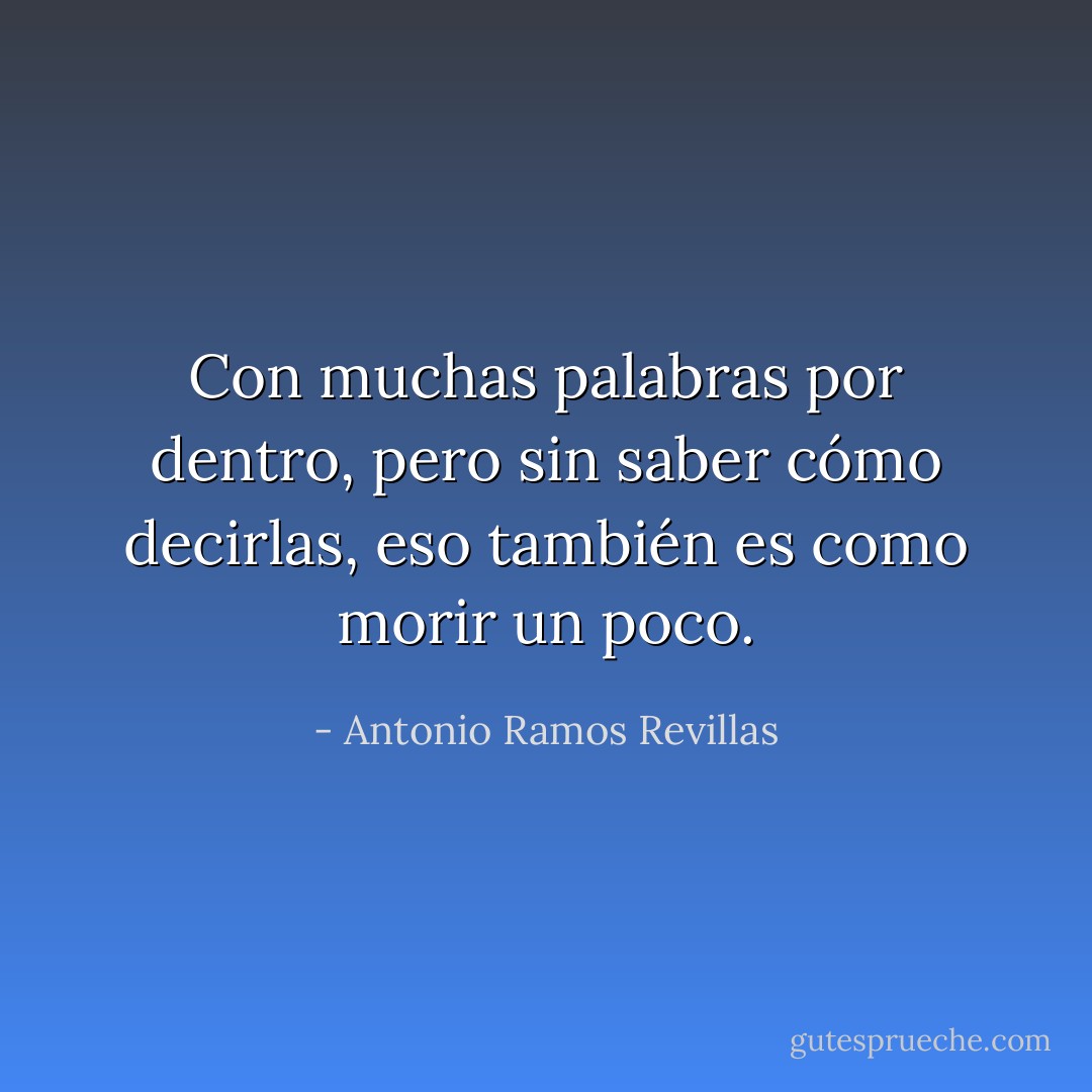Con muchas palabras por dentro, pero sin saber cómo decirlas, eso también es como morir un poco. - Antonio Ramos Revillas