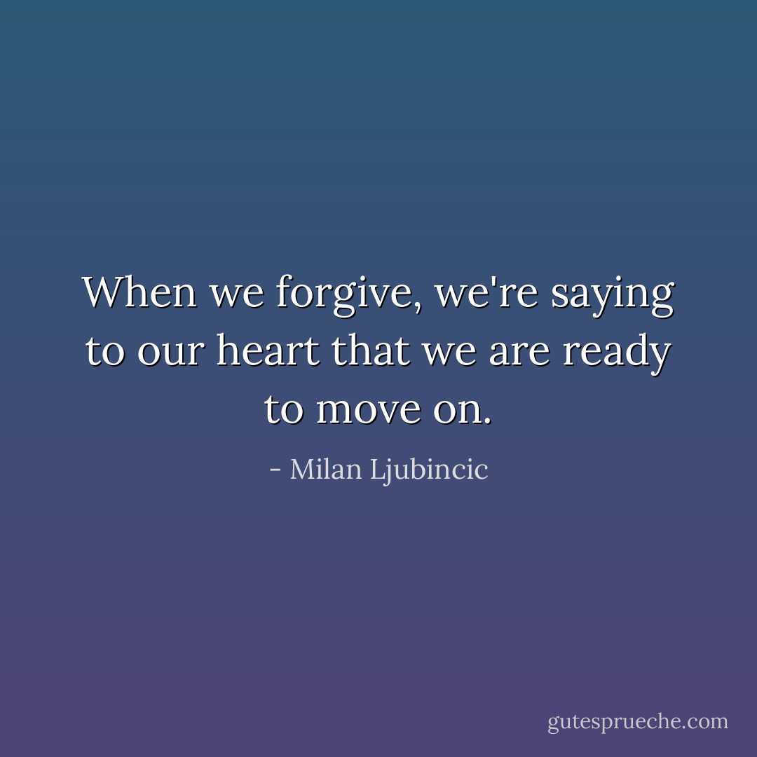 When we forgive, we're saying to our heart that we are ready to move on. - Milan Ljubincic