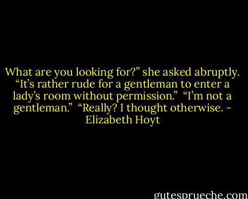 What are you looking for?” she asked abruptly. “It’s rather rude for a gentleman to enter a lady’s room without permission.”<br /><br />“I’m not a gentleman.”<br /><br />“Really? I thought otherwise. - Elizabeth Hoyt