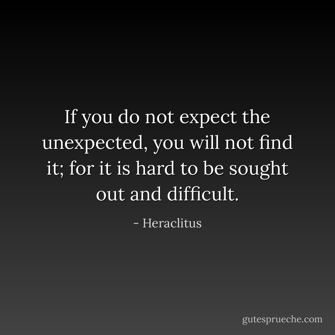 If you do not expect the unexpected, you will not find it; for it is hard to be sought out and difficult. - Heraclitus