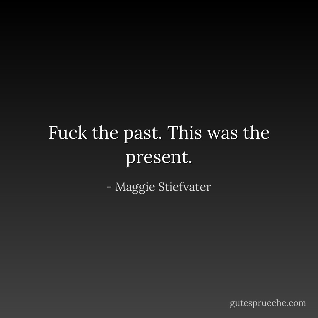 Fuck the past. This was the present. - Maggie Stiefvater