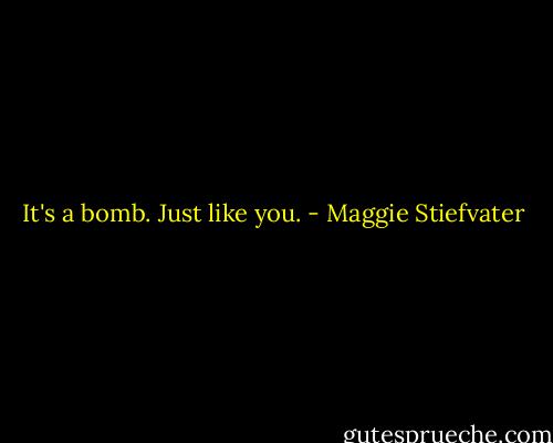 It's a bomb. Just like you. - Maggie Stiefvater