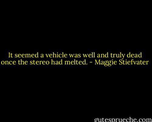It seemed a vehicle was well and truly dead once the stereo had melted. - Maggie Stiefvater