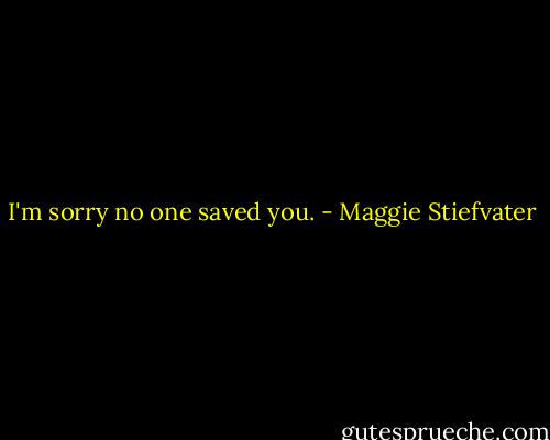 I'm sorry no one saved you. - Maggie Stiefvater