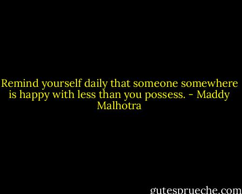 Remind yourself daily that someone somewhere is happy with less than you possess. - Maddy Malhotra