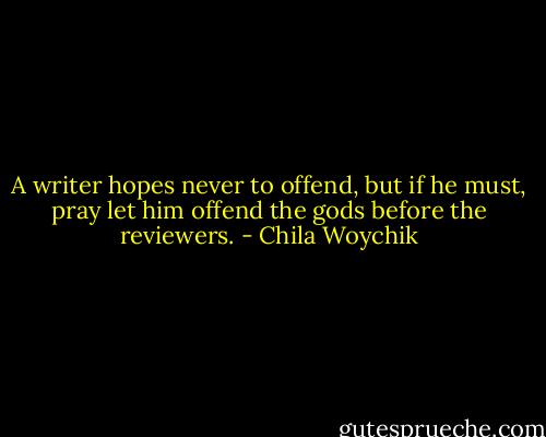 A writer hopes never to offend, but if he must, pray let him offend the gods before the reviewers. - Chila Woychik