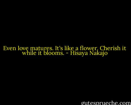 Even love matures. It's like a flower. Cherish it while it blooms. - Hisaya Nakajo