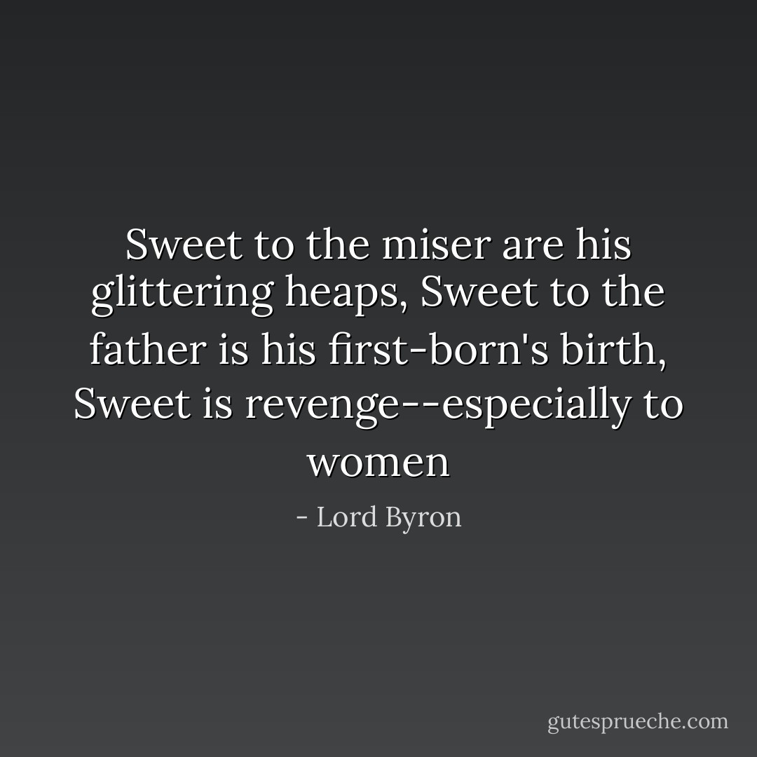 Sweet to the miser are his glittering heaps,<br />Sweet to the father is his first-born's birth,<br />Sweet is revenge--especially to women - Lord Byron