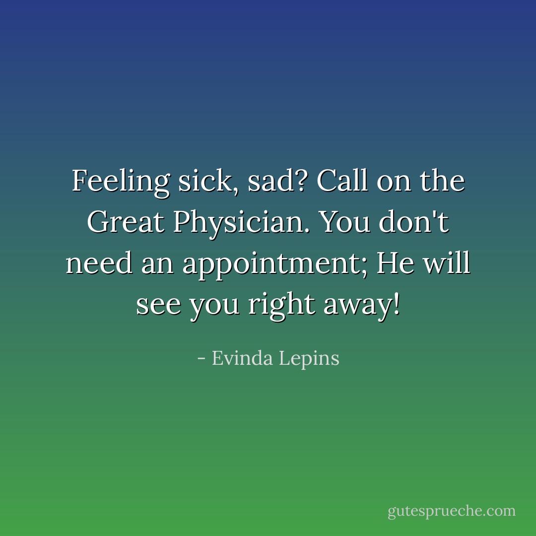 Feeling sick, sad? Call on the Great Physician. You don't need an appointment; He will see you right away! - Evinda Lepins