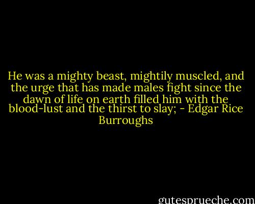 He was a mighty beast, mightily muscled, and the urge that has made males fight since the dawn of life on earth filled him with the blood-lust and the thirst to slay; - Edgar Rice Burroughs