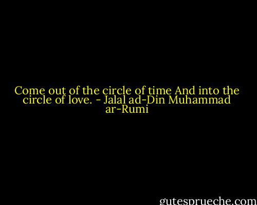 Come out of the circle of time And into the circle of love. - Jalal ad-Din Muhammad ar-Rumi