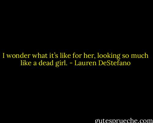 I wonder what it’s like for her, looking so much like a dead girl. - Lauren DeStefano