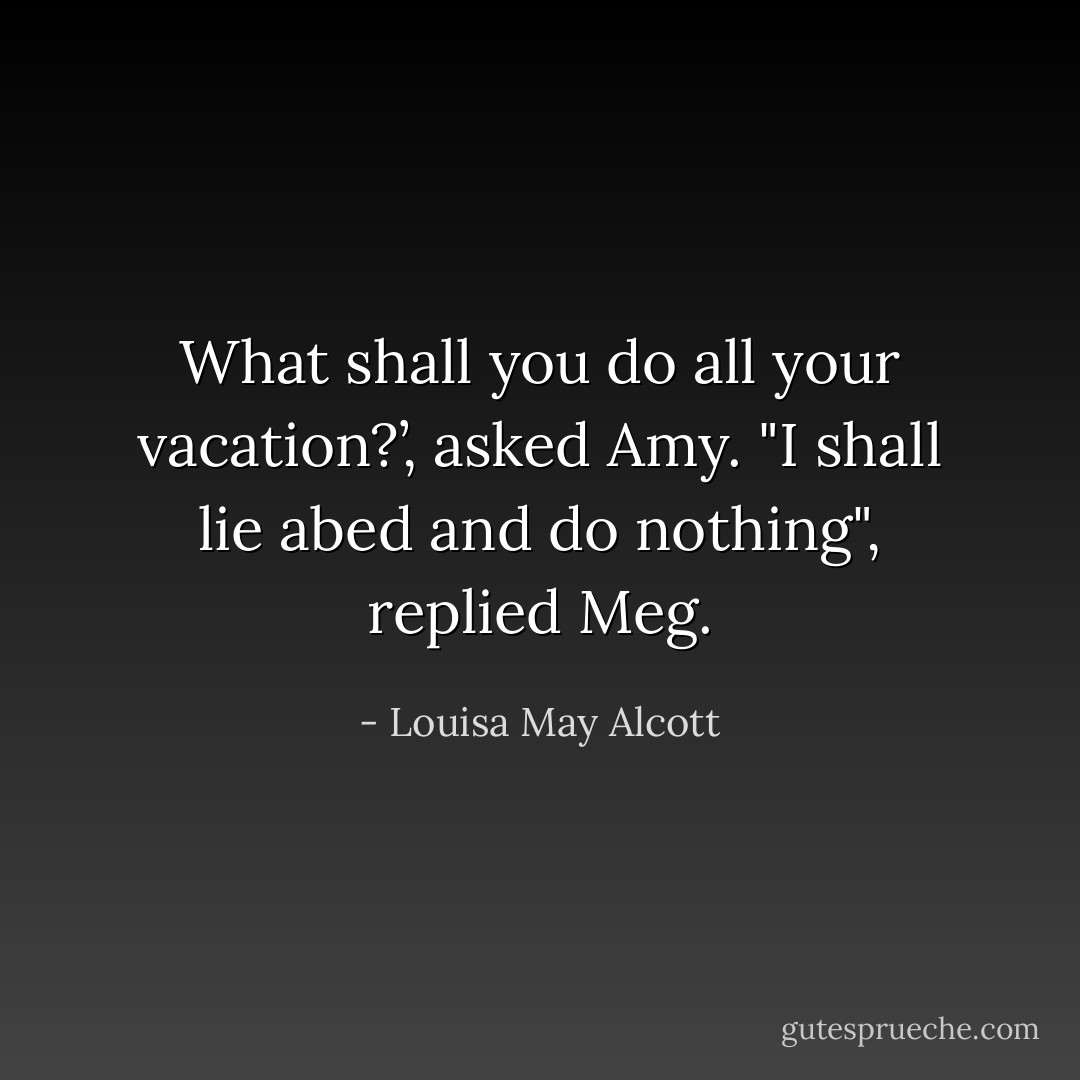 What shall you do all your vacation?’, asked Amy. "I shall lie abed and do nothing", replied Meg. - Louisa May Alcott