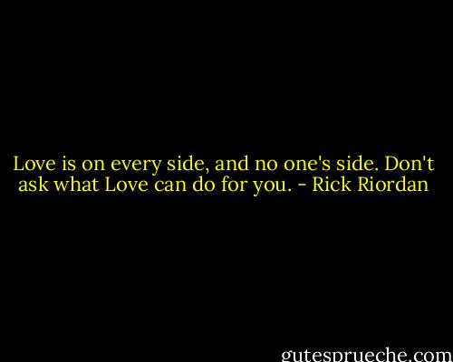 Love is on every side, and no one's side. Don't ask what Love can do for you. - Rick Riordan