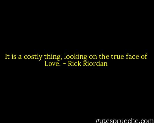 It is a costly thing, looking on the true face of Love. - Rick Riordan