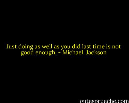 Just doing as well as you did last time is not good enough. - Michael  Jackson