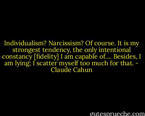 Individualism? Narcissism? Of course. It is my strongest tendency, the only intentional constancy [fidelity] I am capable of.... Besides, I am lying; I scatter myself too much for that. - Claude Cahun