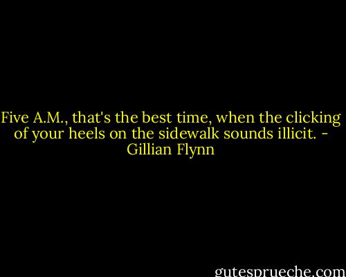 Five A.M., that's the best time, when the clicking of your heels on the sidewalk sounds illicit. - Gillian Flynn