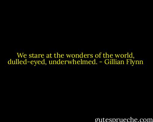 We stare at the wonders of the world, dulled-eyed, underwhelmed. - Gillian Flynn