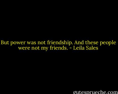 But power was not friendship. And these people were not my friends. - Leila Sales