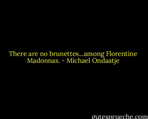 There are no brunettes...among Florentine Madonnas. - Michael Ondaatje