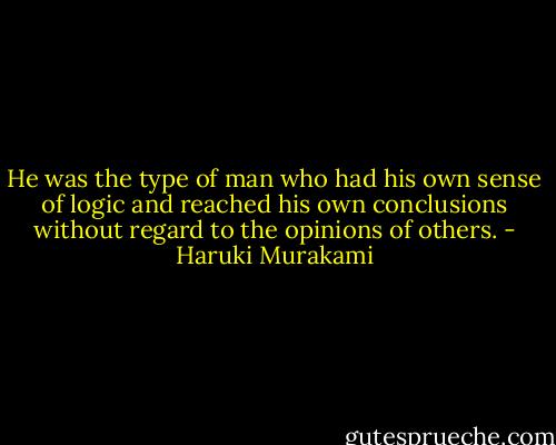 He was the type of man who had his own sense of logic and reached his own conclusions without regard to the opinions of others. - Haruki Murakami