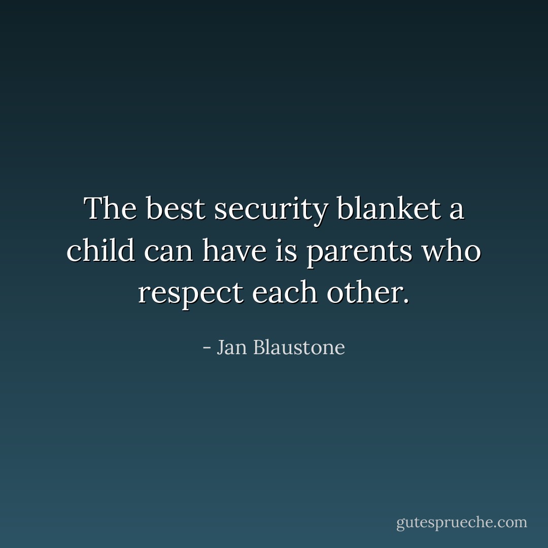 The best security blanket a child can have is parents who respect each other. - Jan Blaustone