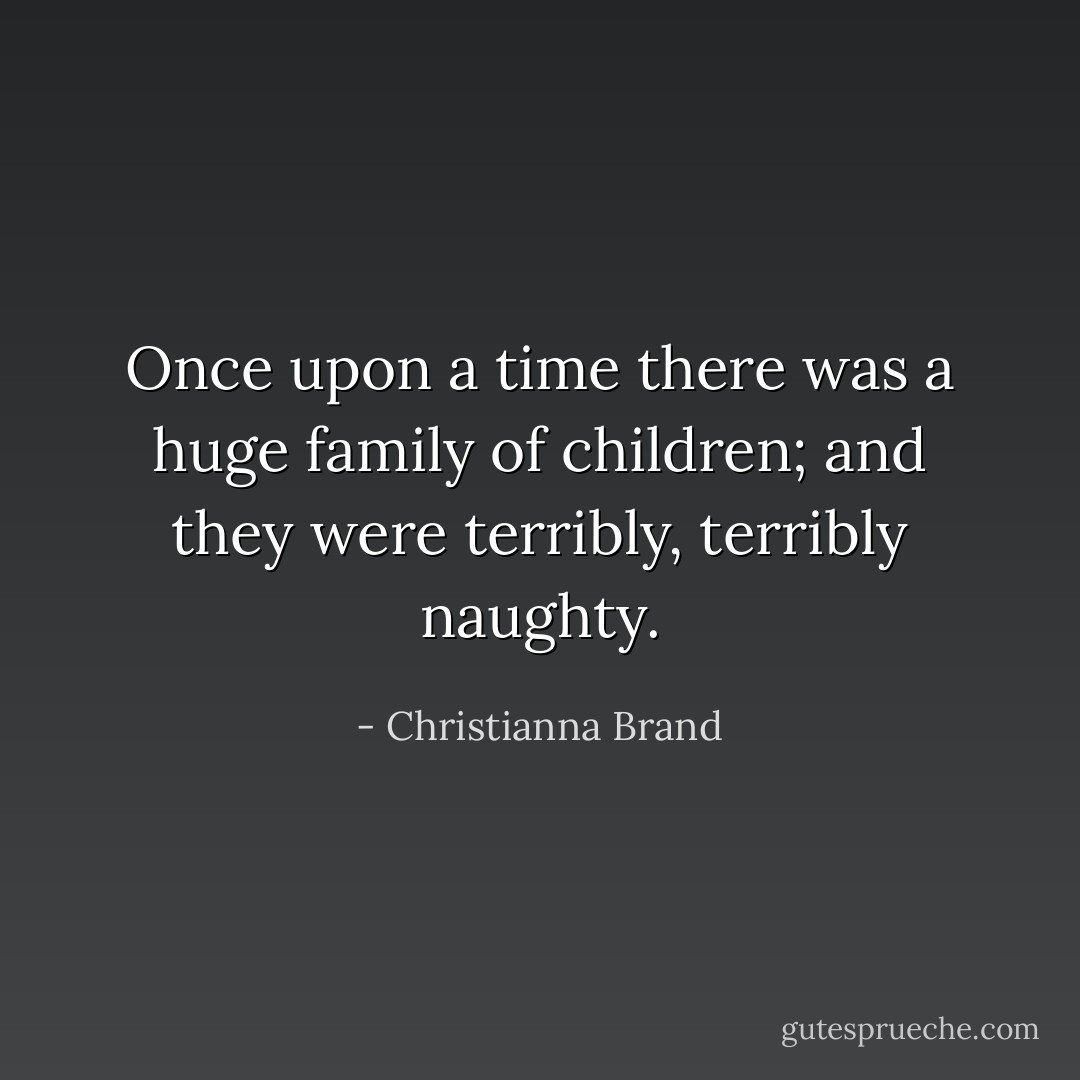 Once upon a time there was a huge family of children; and they were terribly, terribly naughty. - Christianna Brand