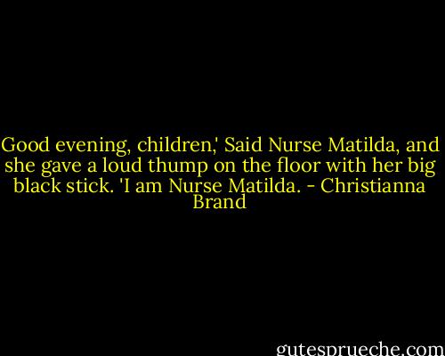 Good evening, children,' Said Nurse Matilda, and she gave a loud thump on the floor with her big black stick. 'I am Nurse Matilda. - Christianna Brand