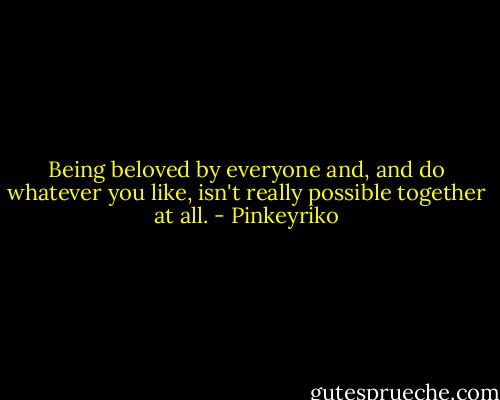 Being beloved by everyone and, and do whatever you like, isn't really possible together at all. - Pinkeyriko