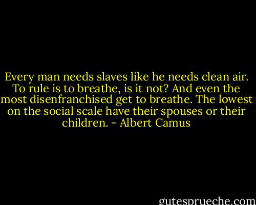 Every man needs slaves like he needs clean air. To rule is to breathe, is it not? And even the most disenfranchised get to breathe. The lowest on the social scale have their spouses or their children. - Albert Camus