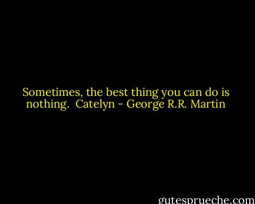 Sometimes, the best thing you can do is nothing. <br />Catelyn - George R.R. Martin