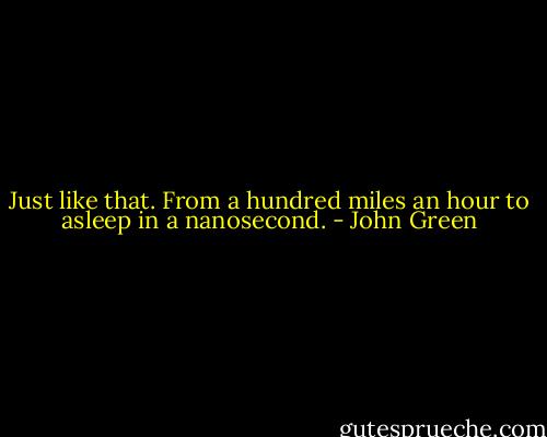 Just like that. From a hundred miles an hour to asleep in a nanosecond. - John Green