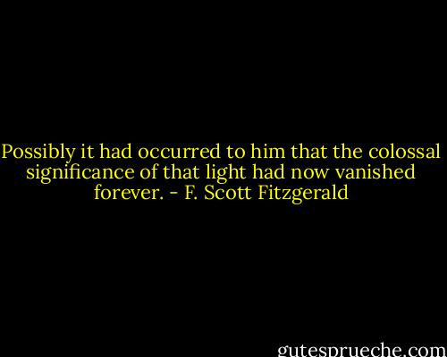 Possibly it had occurred to him that the colossal significance of that light had now vanished forever. - F. Scott Fitzgerald