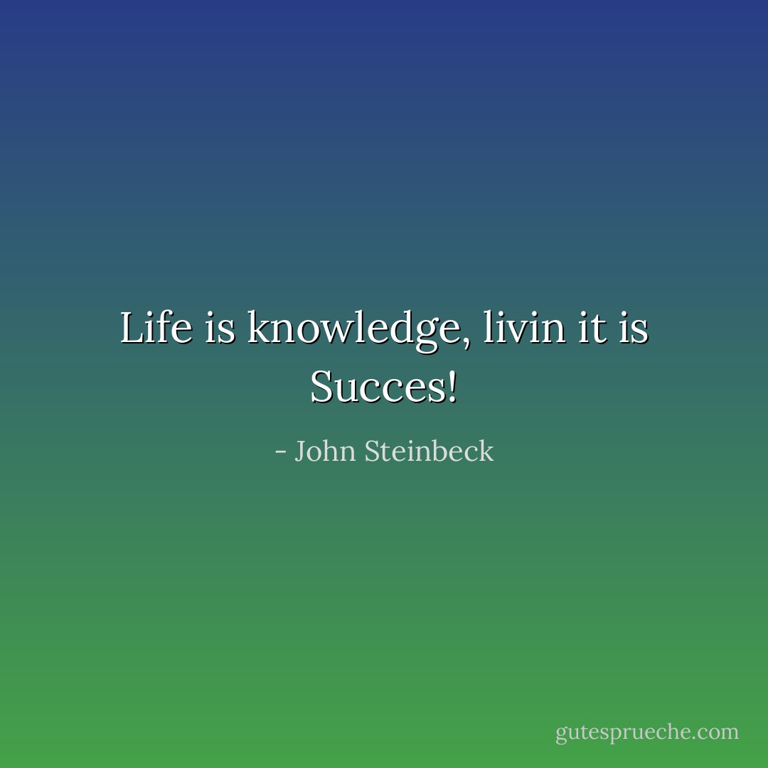 Life is knowledge, livin it is Succes! - John Steinbeck