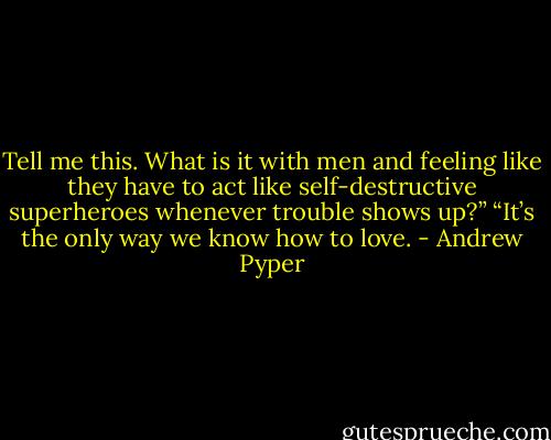 Tell me this. What is it with men and feeling like they have to act like self-destructive superheroes whenever trouble shows up?”<br />“It’s the only way we know how to love. - Andrew Pyper